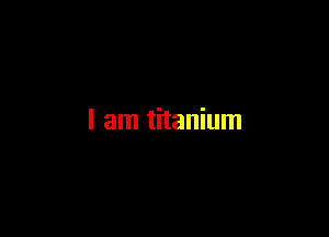 I am titanium
