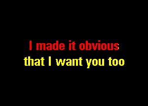 I made it obvious

that I want you too