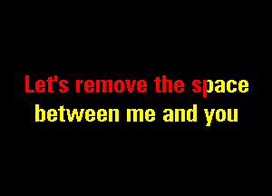 Let's remove the space

between me and you