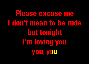 Please excuse me
I don't mean to be rude

but tonight
I'm loving you
you, you