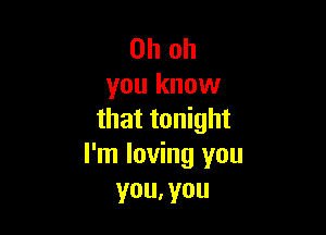 Oh oh
you know

that tonight
I'm loving you
you, you