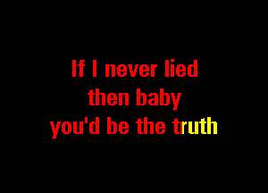 If I never lied

then baby
you'd be the truth