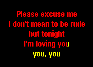 Please excuse me
I don't mean to be rude

but tonight
I'm loving you
you,you