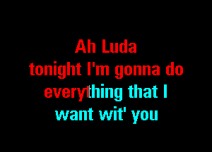 Ah Luda
tonight I'm gonna do

everything that I
want wit' you
