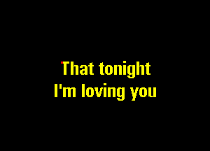 That tonight

I'm loving you