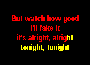 But watch how good
I'll fake it

it's alright, alright
tonight, tonight