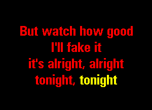 But watch how good
I'll fake it

it's alright, alright
tonight, tonight