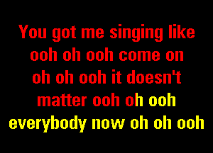 You got me singing like
ooh oh ooh come on
oh oh ooh it doesn't

matter ooh oh ooh
everybody now oh oh ooh