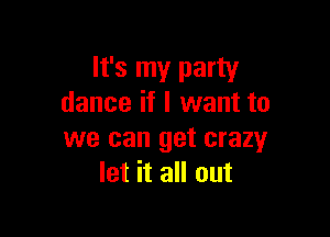It's my party
dance if I want to

we can get crazy
let it all out
