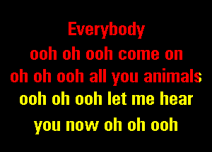 Everybody

ooh oh ooh come on
oh oh ooh all you animals
ooh oh ooh let me hear

you now oh oh ooh