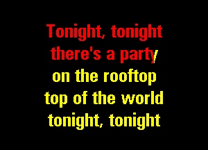 Tonight, tonight
there's a party

on the rooftop
top of the world
tonight, tonight
