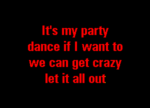 It's my party
dance if I want to

we can get crazy
let it all out