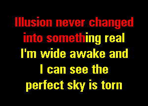 Illusion never changed
into something real
I'm wide awake and

I can see the
perfect sky is torn