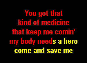 You got that
kind of medicine
that keep me comin'
my body needs a hero
come and save me