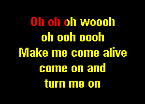 Oh oh oh woooh
oh ooh oooh

Make me come alive
come on and
turn me on