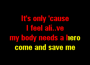 It's only 'cause
I feel ali..ve

my body needs a hero
come and save me