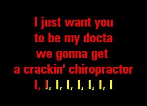 I just want you
to be my docta

we gonna get
a crackin' chiropractor
I, I, l, I, l, 'I II I