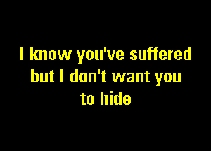 I know you've suffered

but I don't want you
to hide