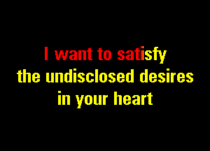 I want to satisfy

the undisclosed desires
in your heart