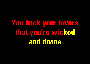 You trick your lovers

that you're wicked
and divine