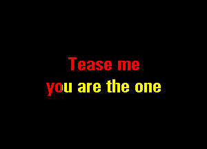 Tease me

you are the one