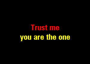 Trust me

you are the one