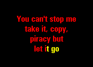 You can't stop me
take it, copy,

piracy but
let it go