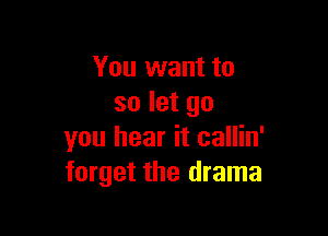 You want to
so let go

you hear it callin'
forget the drama