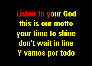 Listen to your God
this is our motto

your time to shine
don't wait in line
Y vamos por todo