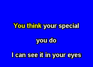 You think your special

you do

I can see it in your eyes