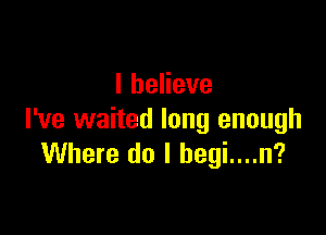 IheHeve

I've waited long enough
Where do I begi....n?