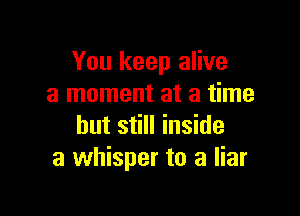 You keep alive
a moment at a time

but still inside
a whisper to a liar