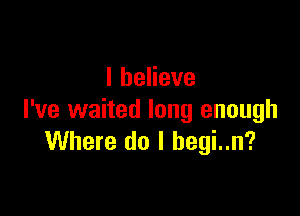 IheHeve

I've waited long enough
Where do I hegi..n?