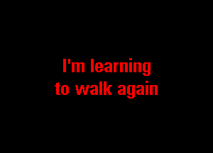 I'm learning

to walk again
