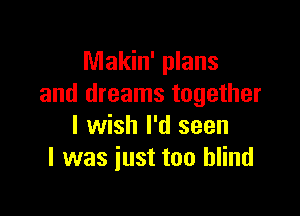 Makin' plans
and dreams together

I wish I'd seen
I was just too blind