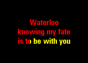 Waterloo

knowing my fate
is to be with you