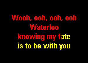 Wooh, ooh, ooh, ooh
Waterloo

knowing my fate
is to he with you