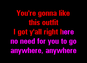 You're gonna like
this outfit

I got y'all right here
no need for you to go
anywhere, anywhere