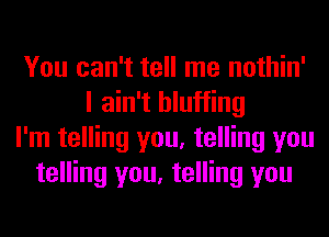 You can't tell me nothin'
I ain't hluffing
I'm telling you, telling you
telling you, telling you