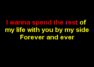 Iwannaspend the rest of
my life with you by my side

Forever and ever