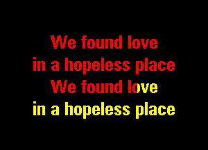 We found love
in a hopeless place

We found love
in a hopeless place