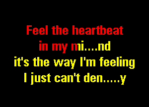 Feel the heartbeat
in my mi....nd

it's the way I'm feeling
I just can't den ..... y