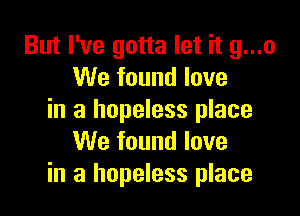But I've gotta let it g...o
We found love

in a hopeless place
We found love
in a hopeless place