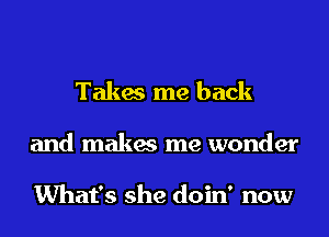 Takes me back
and makes me wonder

What's she doin' now