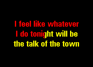 I feel like whatever

I do tonight will be
the talk of the town