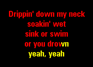 Drippin' down my neck
soakin' wet

sink or swim
or you drown
yeah,yeah