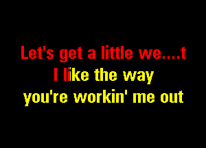 Let's get a little we....t

I like the way
you're workin' me out