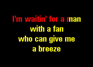 I'm waitin' for a man
with a fan

who can give me
a breeze