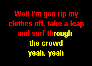 Well I'm gon rip my
clothes off, take a leap

and surf through
the crowd
yeah,yeah