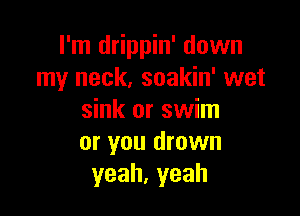 I'm drippin' down
my neck, soakin' wet

sink or swim
or you drown
yeah,yeah